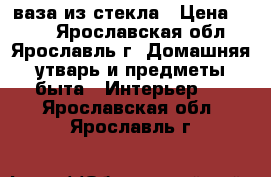 ваза из стекла › Цена ­ 150 - Ярославская обл., Ярославль г. Домашняя утварь и предметы быта » Интерьер   . Ярославская обл.,Ярославль г.